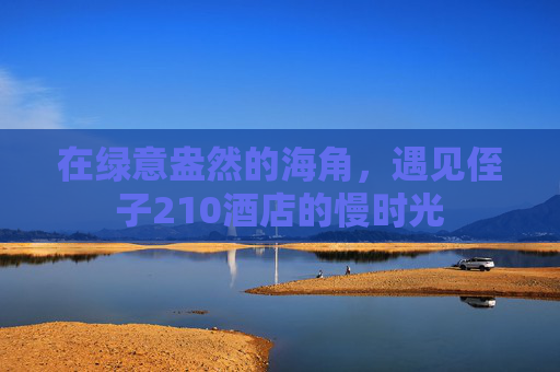 在绿意盎然的海角,遇见侄子210酒店的慢时光 在绿意盎然的海角,遇见侄子210酒店的慢时光