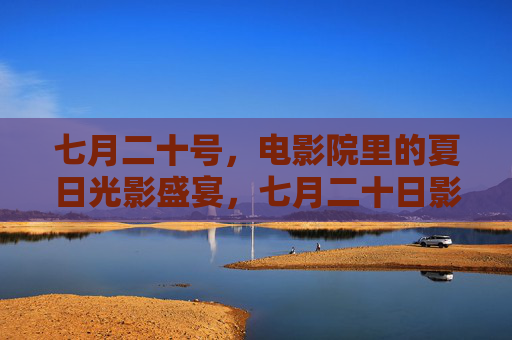七月二十号,电影院里的夏日光影盛宴,七月二十日影院夏日光影盛宴 七月二十号,电影院里的夏日光影盛宴,七月二十日影院夏日光影盛宴