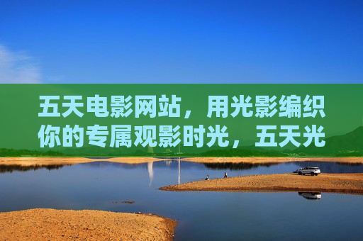 五天电影网站,用光影编织你的专属观影时光,五天光影编织,专属观影时光 五天电影网站,用光影编织你的专属观影时光,五天光影编织,专属观影时光