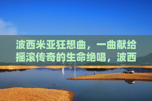 波西米亚狂想曲,一曲献给摇滚传奇的生命绝唱,波西米亚狂想曲,摇滚传奇的生命绝唱 波西米亚狂想曲,一曲献给摇滚传奇的生命绝唱,波西米亚狂想曲,摇滚传奇的生命绝唱