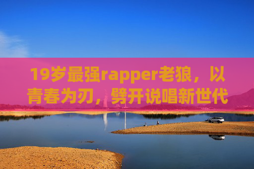 19岁最强rapper老狼，以青春为刃，劈开说唱新世代，19岁最强rapper老狼，青春为刃，劈开说唱新世代
