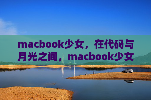 macbook少女,在代码与月光之间,macbook少女,代码与月光之间 macbook少女,在代码与月光之间,macbook少女,代码与月光之间