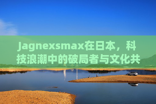 Jagnexsmax在日本，科技浪潮中的破局者与文化共生者，Jagnexsmax，日本科技浪潮中的破局者与文化共生者