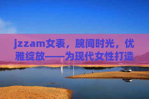 jzzam女表,腕间时光,优雅绽放——为现代女性打造的时尚腕间伴侣,jzzam女表,优雅绽放,腕间时尚伴侣 jzzam女表,腕间时光,优雅绽放——为现代女性打造的时尚腕间伴侣,jzzam女表,优雅绽放,腕间时尚伴侣