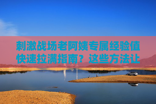 刺激战场老阿姨专属经验值快速拉满指南?这些方法让你轻松升级不迷路!刺激战场老阿姨专属,经验值快速拉满,轻松升级不迷路! 刺激战场老阿姨专属经验值快速拉满指南?这些方法让你轻松升级不迷路!刺激战场老阿姨专属,经验值快速拉满,轻松升级不迷路!