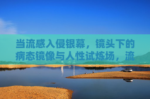 当流感入侵银幕,镜头下的病态镜像与人性试炼场,流感银幕,病态镜像与人性试炼 当流感入侵银幕,镜头下的病态镜像与人性试炼场,流感银幕,病态镜像与人性试炼