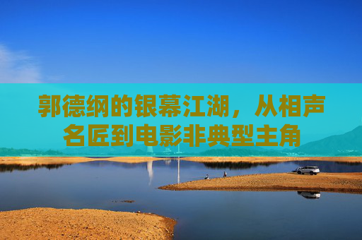 郭德纲的银幕江湖,从相声名匠到电影非典型主角 郭德纲的银幕江湖,从相声名匠到电影非典型主角