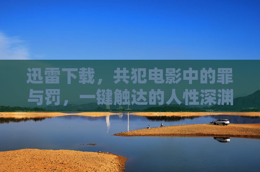 迅雷下载，共犯电影中的罪与罚，一键触达的人性深渊，共犯电影，罪与罚的人性深渊