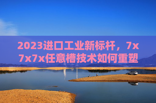 2023进口工业新标杆，7x7x7x任意槽技术如何重塑高端连接领域？2023进口工业新标杆，7x7x7x任意槽技术重塑高端连接领域