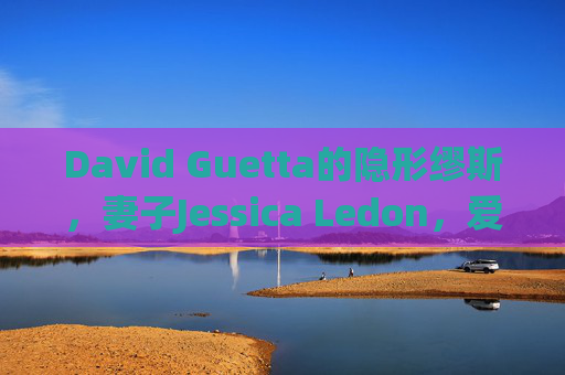 David Guetta的隐形缪斯,妻子Jessica Ledon,爱情与事业的双重支柱,David Guetta的隐形缪斯Jessica Ledon,爱情事业双重支柱 David Guetta的隐形缪斯,妻子Jessica Ledon,爱情与事业的双重支柱,David Guetta的隐形缪斯Jessica Ledon,爱情事业双重支柱