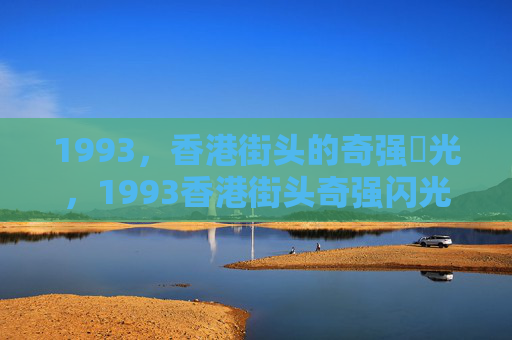 1993,香港街头的奇强㢨光,1993香港街头奇强闪光 1993,香港街头的奇强㢨光,1993香港街头奇强闪光