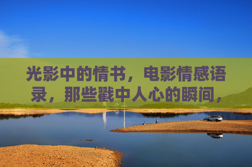 光影中的情书,电影情感语录,那些戳中人心的瞬间,光影情书,戳心电影语录瞬间 光影中的情书,电影情感语录,那些戳中人心的瞬间,光影情书,戳心电影语录瞬间