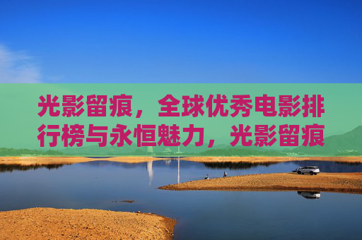光影留痕,全球优秀电影排行榜与永恒魅力,光影留痕,全球优秀电影榜的永恒魅力 光影留痕,全球优秀电影排行榜与永恒魅力,光影留痕,全球优秀电影榜的永恒魅力