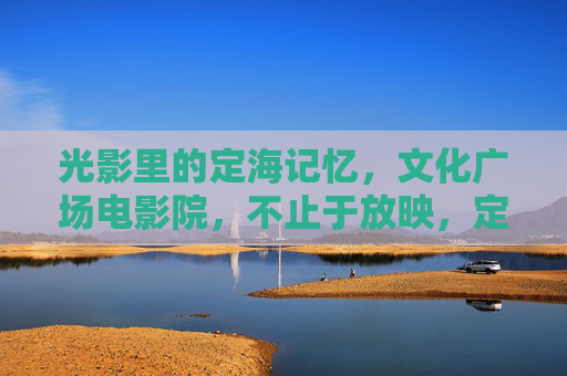 光影里的定海记忆，文化广场电影院，不止于放映，定海文化广场电影院，光影记忆，不止于放映