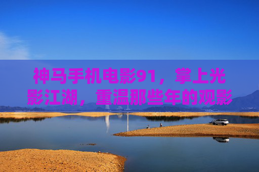 神马手机电影91,掌上光影江湖,重温那些年的观影狂欢,掌上光影江湖,重温91手机电影的观影狂欢 神马手机电影91,掌上光影江湖,重温那些年的观影狂欢,掌上光影江湖,重温91手机电影的观影狂欢