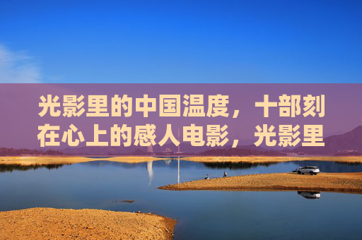 光影里的中国温度,十部刻在心上的感人电影,光影里的中国温度,十部刻在心上的感人电影 光影里的中国温度,十部刻在心上的感人电影,光影里的中国温度,十部刻在心上的感人电影