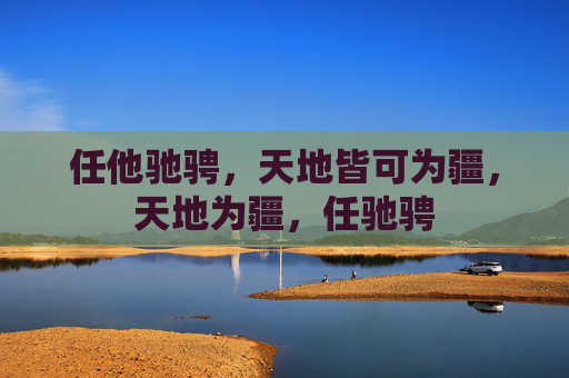 任他驰骋,天地皆可为疆,天地为疆,任驰骋 任他驰骋,天地皆可为疆,天地为疆,任驰骋