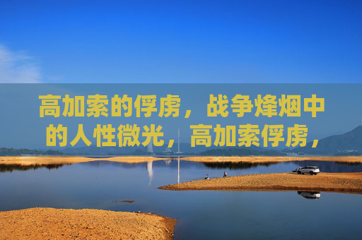 高加索的俘虏,战争烽烟中的人性微光,高加索俘虏,烽烟中的人性微光 高加索的俘虏,战争烽烟中的人性微光,高加索俘虏,烽烟中的人性微光