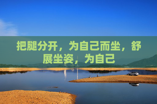 把腿分开,为自己而坐,舒展坐姿,为自己 把腿分开,为自己而坐,舒展坐姿,为自己