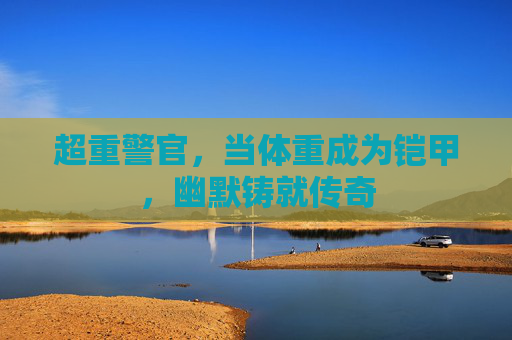 超重警官,当体重成为铠甲,幽默铸就传奇 超重警官,当体重成为铠甲,幽默铸就传奇