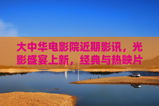大中华电影院近期影讯,光影盛宴上新,经典与热映片单总览,大中华电影院近期影讯,光影上新,经典热映片单总览 大中华电影院近期影讯,光影盛宴上新,经典与热映片单总览,大中华电影院近期影讯,光影上新,经典热映片单总览