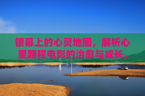 银幕上的心灵地图，解析心里路程电影的治愈与成长，银幕心灵地图，心理路程电影的治愈与成长