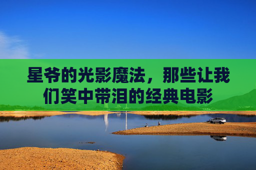 星爷的光影魔法,那些让我们笑中带泪的经典电影 星爷的光影魔法,那些让我们笑中带泪的经典电影