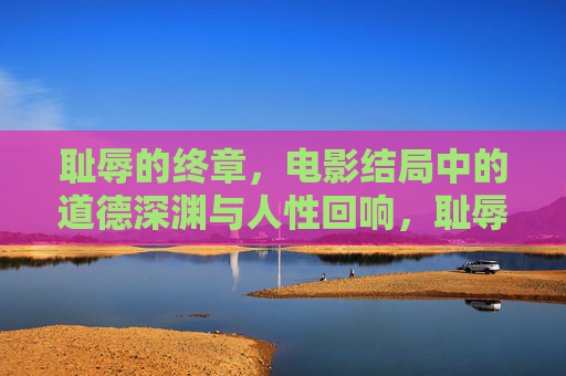耻辱的终章,电影结局中的道德深渊与人性回响,耻辱的终章,电影结局的道德深渊与人性回响 耻辱的终章,电影结局中的道德深渊与人性回响,耻辱的终章,电影结局的道德深渊与人性回响