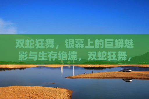 双蛇狂舞,银幕上的巨蟒魅影与生存绝境,双蛇狂舞,银幕巨蟒魅影与生存绝境 双蛇狂舞,银幕上的巨蟒魅影与生存绝境,双蛇狂舞,银幕巨蟒魅影与生存绝境