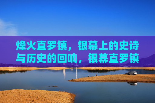 烽火直罗镇,银幕上的史诗与历史的回响,银幕直罗镇,烽火史诗的历史回响 烽火直罗镇,银幕上的史诗与历史的回响,银幕直罗镇,烽火史诗的历史回响