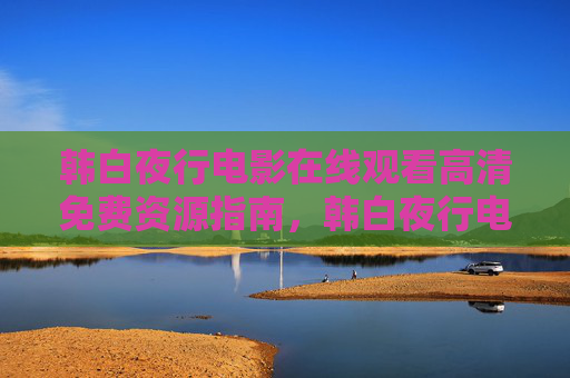 韩白夜行电影在线观看高清免费资源指南，韩白夜行电影在线观看高清免费资源指南
