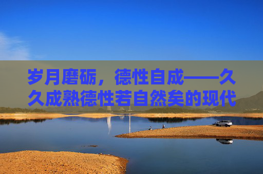 岁月磨砺，德性自成——久久成熟德性若自然矣的现代启示，岁月磨砺德性自然成，现代启示