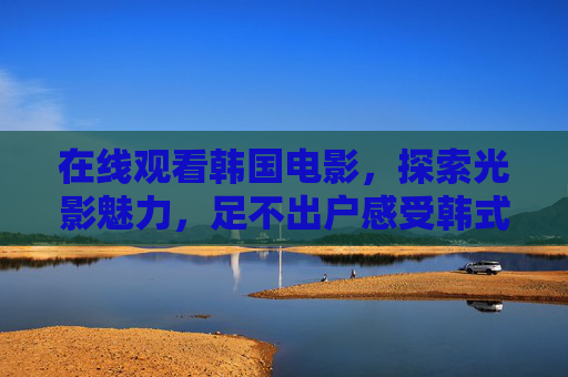 在线观看韩国电影,探索光影魅力,足不出户感受韩式风情,光影韩韵,在线观影足不出户赏韩风 在线观看韩国电影,探索光影魅力,足不出户感受韩式风情,光影韩韵,在线观影足不出户赏韩风