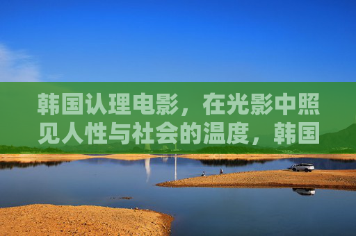 韩国认理电影,在光影中照见人性与社会的温度,韩国电影,光影中的人性与社会温度 韩国认理电影,在光影中照见人性与社会的温度,韩国电影,光影中的人性与社会温度