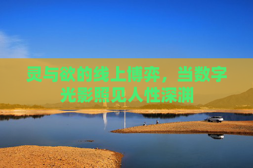 灵与欲的线上博弈,当数字光影照见人性深渊 灵与欲的线上博弈,当数字光影照见人性深渊