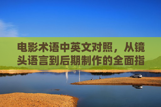 电影术语中英文对照,从镜头语言到后期制作的全面指南,电影术语中英文对照全指南,镜头语言到后期制作 电影术语中英文对照,从镜头语言到后期制作的全面指南,电影术语中英文对照全指南,镜头语言到后期制作