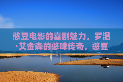 憨豆电影的喜剧魅力,罗温·艾金森的憨味传奇,憨豆与罗温·艾金森,喜剧魅力的憨味传奇 憨豆电影的喜剧魅力,罗温·艾金森的憨味传奇,憨豆与罗温·艾金森,喜剧魅力的憨味传奇