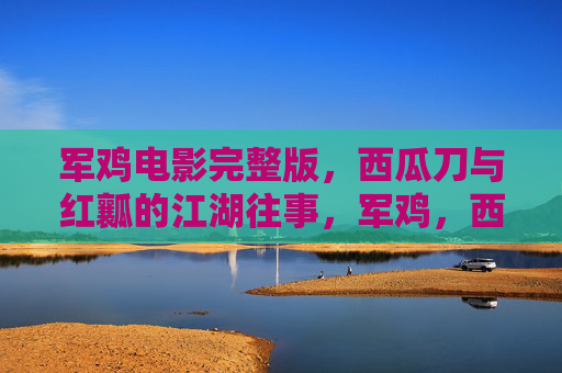 军鸡电影完整版,西瓜刀与红瓤的江湖往事,军鸡,西瓜刀与红瓤的江湖往事 军鸡电影完整版,西瓜刀与红瓤的江湖往事,军鸡,西瓜刀与红瓤的江湖往事
