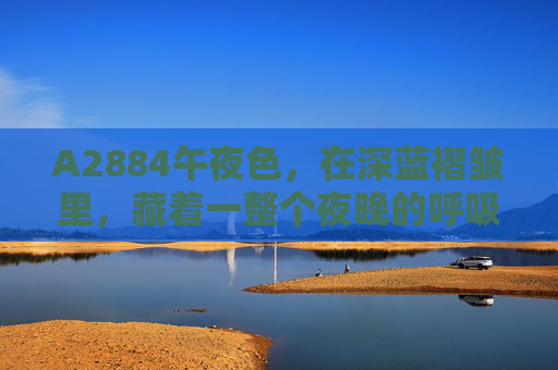 A2884午夜色,在深蓝褶皱里,藏着一整个夜晚的呼吸,A2884午夜色,深蓝褶皱里的夜之呼吸 A2884午夜色,在深蓝褶皱里,藏着一整个夜晚的呼吸,A2884午夜色,深蓝褶皱里的夜之呼吸