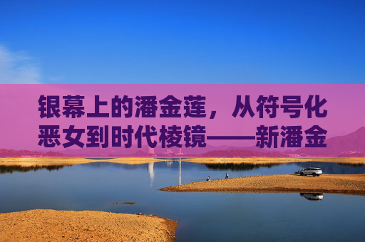 银幕上的潘金莲，从符号化恶女到时代棱镜——新潘金莲电影的突围与反思，银幕潘金莲，从符号恶女到时代棱镜的突围与反思