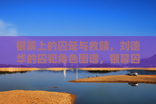 银幕上的囚笼与救赎,刘德华的囚犯角色图谱,银幕囚笼与救赎,刘德华的囚犯角色图谱 银幕上的囚笼与救赎,刘德华的囚犯角色图谱,银幕囚笼与救赎,刘德华的囚犯角色图谱