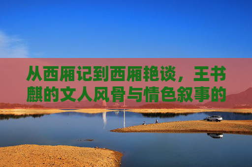 从西厢记到西厢艳谈,王书麒的文人风骨与情色叙事的暧昧变奏,王书麒的文人风骨与情色叙事,西厢记到西厢艳谈的暧昧变奏 从西厢记到西厢艳谈,王书麒的文人风骨与情色叙事的暧昧变奏,王书麒的文人风骨与情色叙事,西厢记到西厢艳谈的暧昧变奏