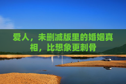 爱人,未删减版里的婚姻真相,比想象更刺骨 爱人,未删减版里的婚姻真相,比想象更刺骨