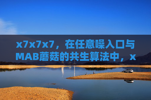 x7x7x7,在任意噪入口与MAB蘑菇的共生算法中,x7x7x7模式下任意噪入口与MAB蘑菇的共生算法 x7x7x7,在任意噪入口与MAB蘑菇的共生算法中,x7x7x7模式下任意噪入口与MAB蘑菇的共生算法