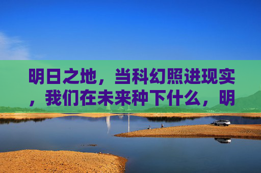 明日之地，当科幻照进现实，我们在未来种下什么，明日之地，当科幻照进现实，我们种下未来