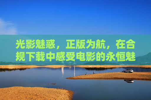 光影魅惑,正版为航,在合规下载中感受电影的永恒魅力,正版护航,合规下载,光影魅惑永恒 光影魅惑,正版为航,在合规下载中感受电影的永恒魅力,正版护航,合规下载,光影魅惑永恒