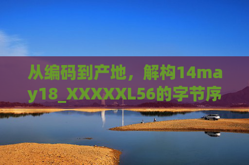从编码到产地,解构14may18_XXXXXL56的字节序之谜与生产溯源,解构14may18_XXXXXL56,字节序之谜与生产溯源 从编码到产地,解构14may18_XXXXXL56的字节序之谜与生产溯源,解构14may18_XXXXXL56,字节序之谜与生产溯源