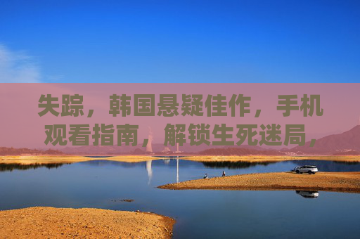 失踪,韩国悬疑佳作,手机观看指南,解锁生死迷局,失踪韩式悬疑手机观看指南,解锁生死迷局 失踪,韩国悬疑佳作,手机观看指南,解锁生死迷局,失踪韩式悬疑手机观看指南,解锁生死迷局