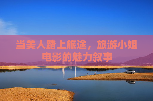 当美人踏上旅途,旅游小姐电影的魅力叙事 当美人踏上旅途,旅游小姐电影的魅力叙事