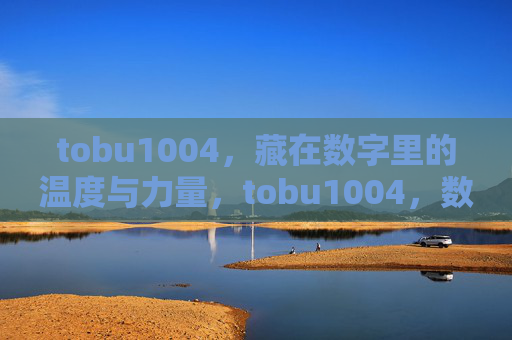 tobu1004,藏在数字里的温度与力量,tobu1004,数字里的温度与力量 tobu1004,藏在数字里的温度与力量,tobu1004,数字里的温度与力量